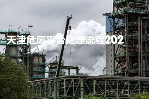 天津危废平台处理流程2023年最新危险废弃物处理的专业之道？